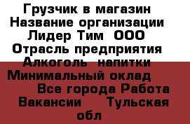 Грузчик в магазин › Название организации ­ Лидер Тим, ООО › Отрасль предприятия ­ Алкоголь, напитки › Минимальный оклад ­ 20 500 - Все города Работа » Вакансии   . Тульская обл.